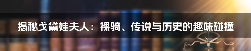 揭秘戈黛娃夫人：裸骑、传说与历史的趣味碰撞