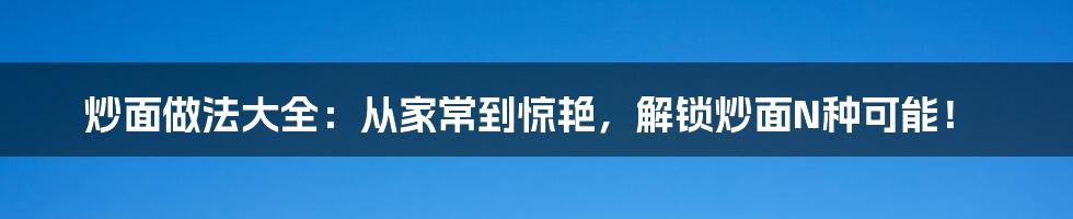 炒面做法大全：从家常到惊艳，解锁炒面N种可能！