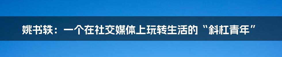 姚书轶:一个在社交媒体上玩转生活的“斜杠青年”