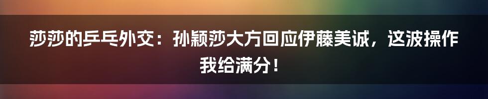 莎莎的乒乓外交:孙颖莎大方回应伊藤美诚,这波操作我给满分!