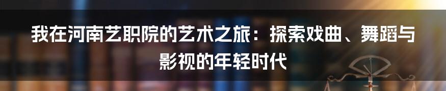 我在河南艺职院的艺术之旅：探索戏曲、舞蹈与影视的年轻时代