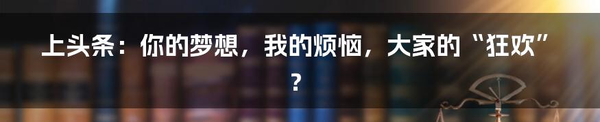上头条：你的梦想，我的烦恼，大家的“狂欢”？