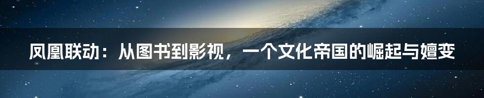 凤凰联动:从图书到影视,一个文化帝国的崛起与嬗变