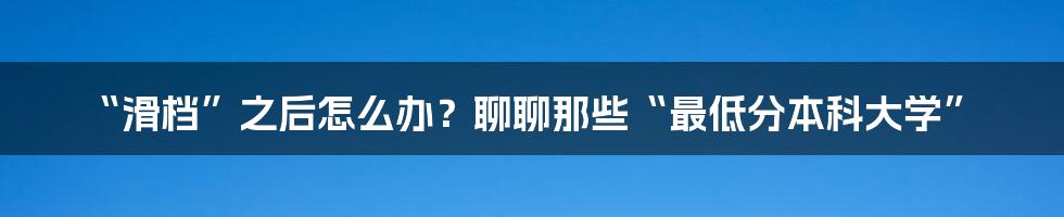 “滑档”之后怎么办?聊聊那些“最低分本科大学”