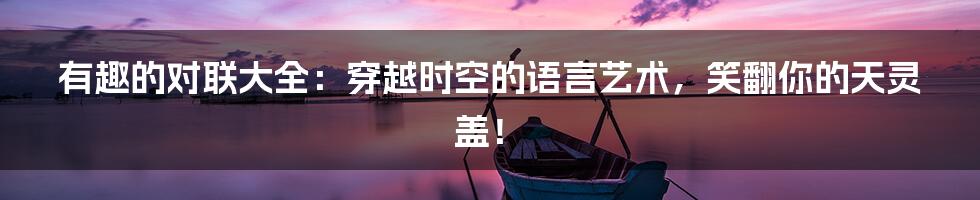 有趣的对联大全：穿越时空的语言艺术，笑翻你的天灵盖！