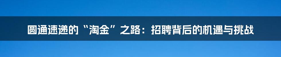 圆通速递的“淘金”之路:招聘背后的机遇与挑战