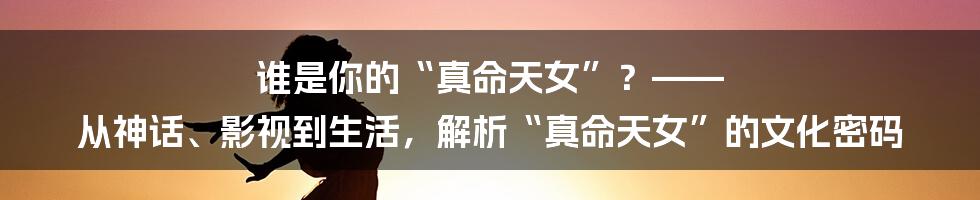 谁是你的“真命天女”？—— 从神话、影视到生活，解析“真命天女”的文化密码