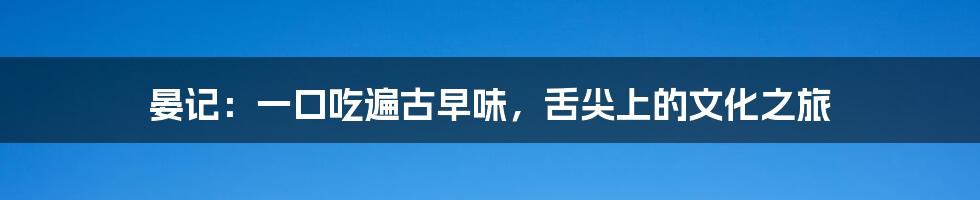 晏记：一口吃遍古早味，舌尖上的文化之旅