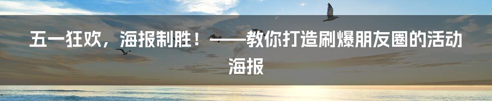 五一狂欢,海报制胜!——教你打造刷爆朋友圈的活动海报