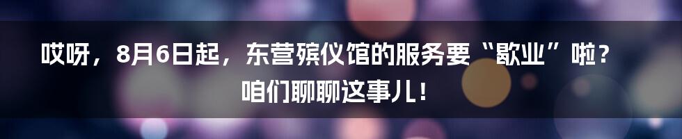 哎呀，8月6日起，东营殡仪馆的服务要“歇业”啦？咱们聊聊这事儿！