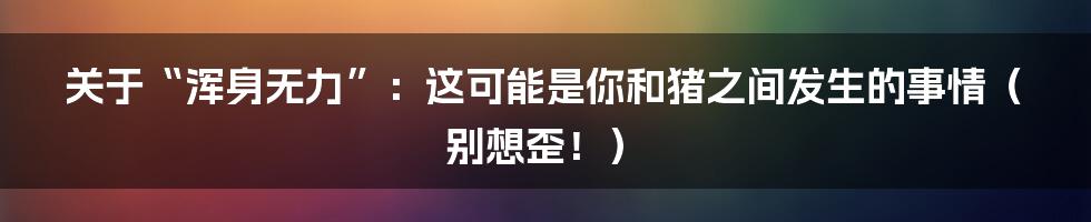 关于“浑身无力”：这可能是你和猪之间发生的事情（别想歪！）