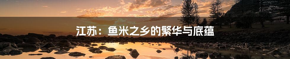 江苏:鱼米之乡的繁华与底蕴
