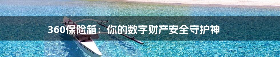 360保险箱：你的数字财产安全守护神