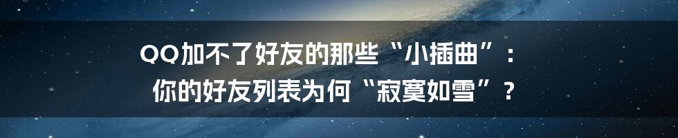 QQ加不了好友的那些“小插曲”: 你的好友列表为何“寂寞如雪”?