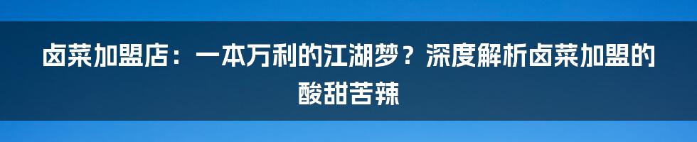 卤菜加盟店:一本万利的江湖梦?深度解析卤菜加盟的酸甜苦辣