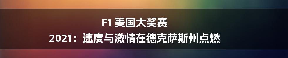 F1 美国大奖赛 2021：速度与激情在德克萨斯州点燃