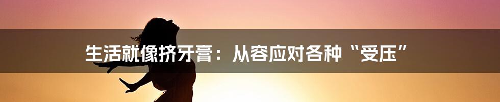 生活就像挤牙膏:从容应对各种“受压”