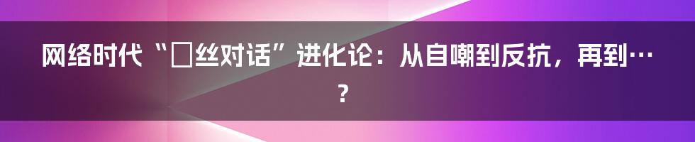 网络时代“屌丝对话”进化论:从自嘲到反抗,再到…?