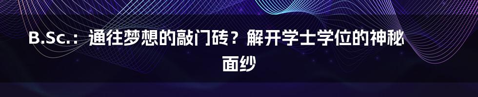 B.Sc.:通往梦想的敲门砖?解开学士学位的神秘面纱