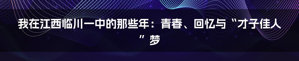 我在江西临川一中的那些年：青春、回忆与“才子佳人”梦