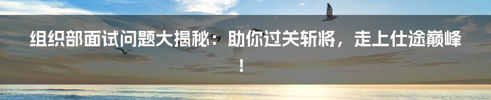 组织部面试问题大揭秘:助你过关斩将,走上仕途巅峰!
