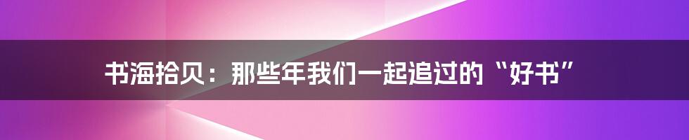 书海拾贝:那些年我们一起追过的“好书”