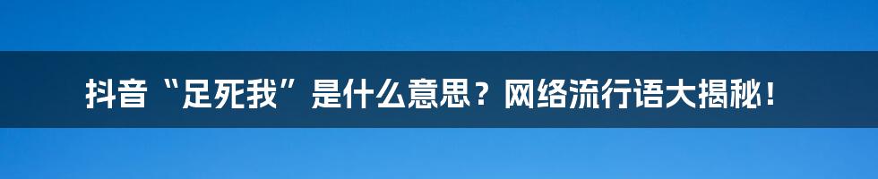 抖音“足死我”是什么意思？网络流行语大揭秘！