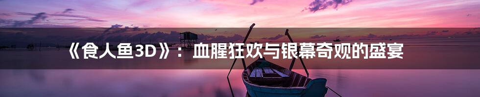 《食人鱼3D》：血腥狂欢与银幕奇观的盛宴