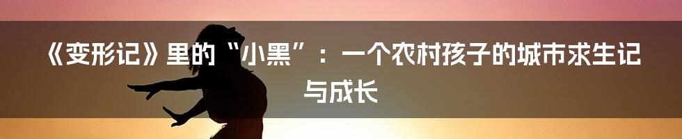 《变形记》里的“小黑”：一个农村孩子的城市求生记与成长
