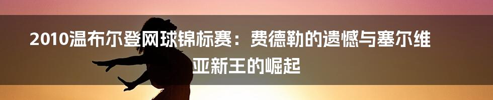 2010温布尔登网球锦标赛:费德勒的遗憾与塞尔维亚新王的崛起