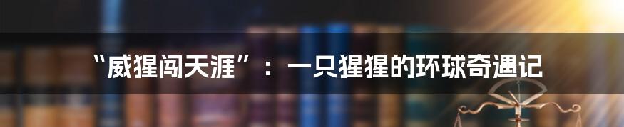 “威猩闯天涯”：一只猩猩的环球奇遇记