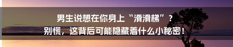 男生说想在你身上“滑滑梯”? 别慌,这背后可能隐藏着什么小秘密!
