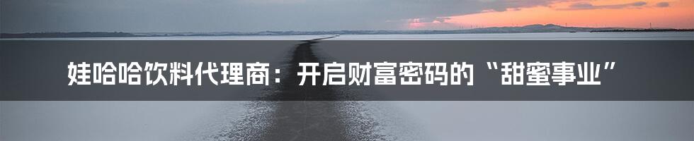 娃哈哈饮料代理商：开启财富密码的“甜蜜事业”