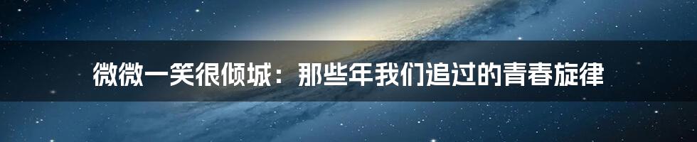 微微一笑很倾城:那些年我们追过的青春旋律