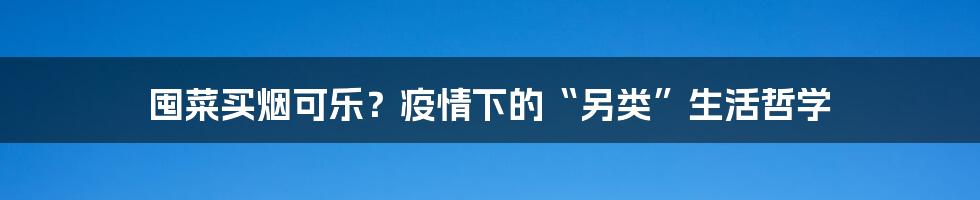 囤菜买烟可乐？疫情下的“另类”生活哲学