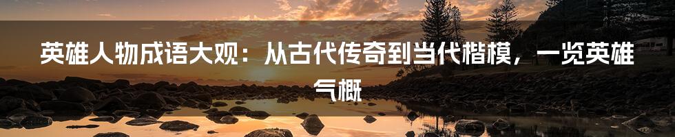 英雄人物成语大观:从古代传奇到当代楷模,一览英雄气概
