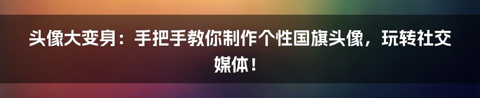 头像大变身:手把手教你制作个性国旗头像,玩转社交媒体!