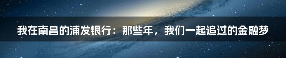 我在南昌的浦发银行:那些年,我们一起追过的金融梦