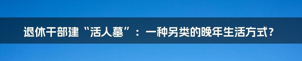 退休干部建“活人墓”：一种另类的晚年生活方式？