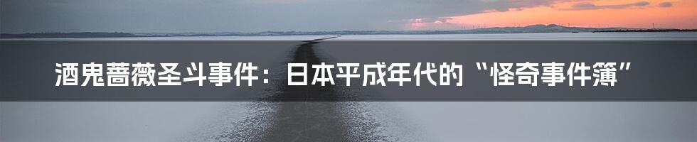 酒鬼蔷薇圣斗事件：日本平成年代的“怪奇事件簿”