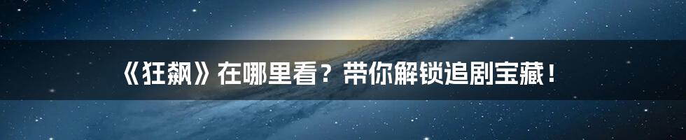 《狂飙》在哪里看?带你解锁追剧宝藏!