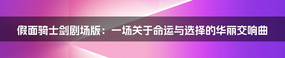假面骑士剑剧场版:一场关于命运与选择的华丽交响曲