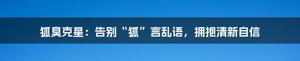 狐臭克星：告别“狐”言乱语，拥抱清新自信