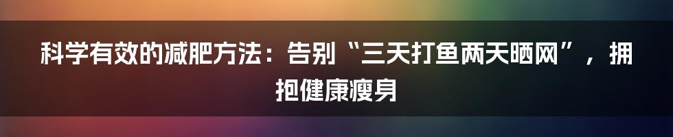 科学有效的减肥方法:告别“三天打鱼两天晒网”,拥抱健康瘦身