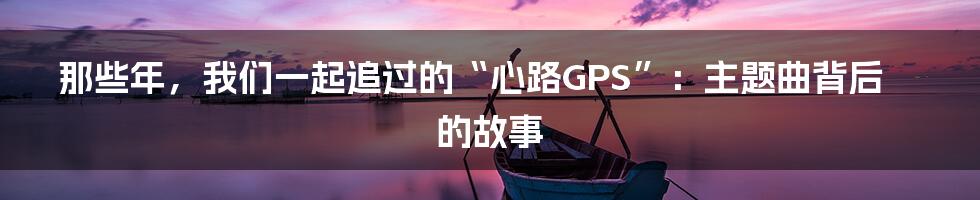 那些年，我们一起追过的“心路GPS”：主题曲背后的故事