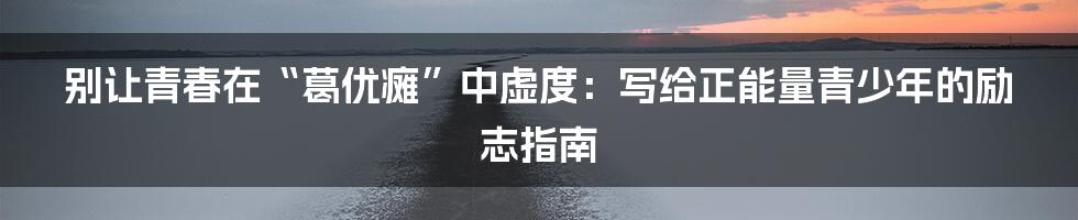 别让青春在“葛优瘫”中虚度:写给正能量青少年的励志指南