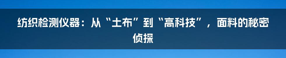 纺织检测仪器:从“土布”到“高科技”,面料的秘密侦探