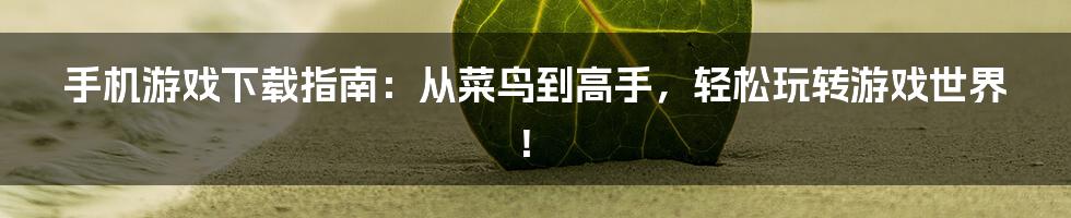 手机游戏下载指南：从菜鸟到高手，轻松玩转游戏世界！