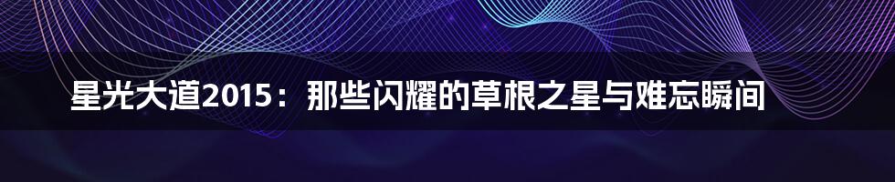 星光大道2015:那些闪耀的草根之星与难忘瞬间