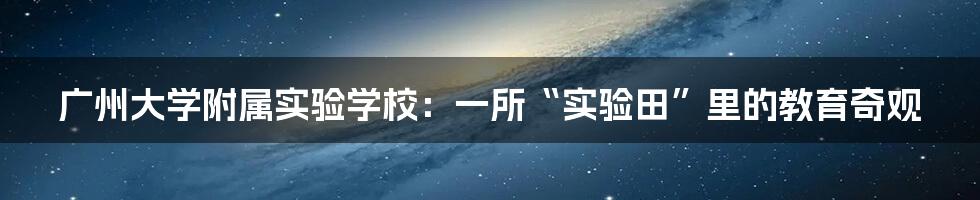 广州大学附属实验学校：一所“实验田”里的教育奇观